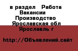  в раздел : Работа » Вакансии »  » Производство . Ярославская обл.,Ярославль г.